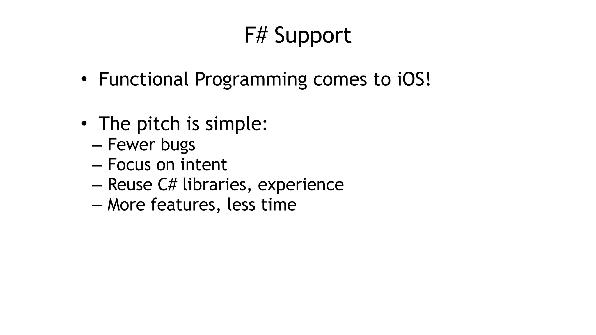 F# Support
• Functional Programming comes to iOS!
!
• The pitch is simple:
– Fewer bugs
– Focus on intent
– Reuse C# libraries, experience
– More features, less time
 