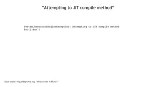 “Attempting to JIT compile method”
!
!
!
System.ExecutionEngineException: Attempting to JIT compile method
Foo[]:Bar`1
*Slide credit: miguel@gnome.org, “What is new in Mono? “
 