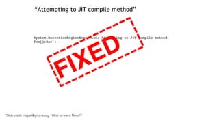 “Attempting to JIT compile method”
!
!
!
System.ExecutionEngineException: Attempting to JIT compile method
Foo[]:Bar`1
FIXED
*Slide credit: miguel@gnome.org, “What is new in Mono? “
 