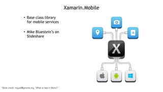 Xamarin.Mobile
• Base class library  
for mobile services
!
• Mike Bluestein’s on
Slideshare
*Slide credit: miguel@gnome.org, “What is new in Mono? “
 