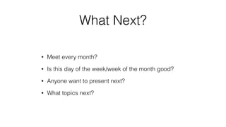 What Next?
• Meet every month?
• Is this day of the week/week of the month good?
• Anyone want to present next?
• What topics next?
 