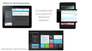 Native UI: No Compromises.
Cross-platform field
service app for iOS,
Android and
Windows 8
*Slide credit:Xamarin, “Xamarin 2.0 Overview “
 