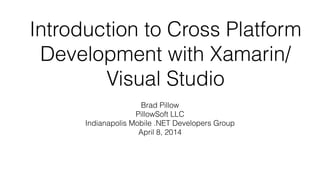 Introduction to Cross Platform
Development with Xamarin/
Visual Studio
Brad Pillow
PillowSoft LLC
Indianapolis Mobile .NET Developers Group
April 8, 2014
 