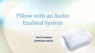 Pillow with an Audio 
Enabled System 
ATHITHI RAMAN 
SAIPRASAD SHELKE 
 