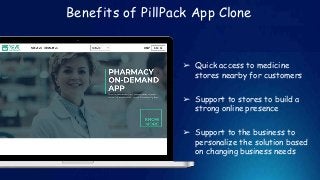 Benefits of PillPack App Clone
➢ Quick access to medicine
stores nearby for customers
➢ Support to stores to build a
strong online presence
➢ Support to the business to
personalize the solution based
on changing business needs
 