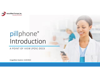 pillphone®
Introduction
A POINT OF VIEW (POV) DECK
ImageWare Systems 12/4/2013
 
