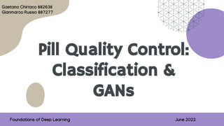 Pill Quality Control:
Classification &
GANs
Foundations of Deep Learning June 2022
Gaetano Chiriaco 882638
Gianmarco Russo 887277
 