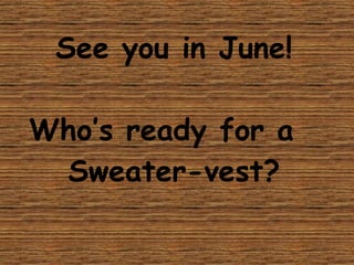 See you in June! Who’s ready for a  Sweater-vest? 