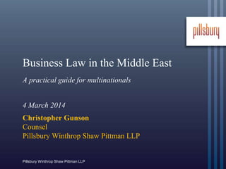 Pillsbury Winthrop Shaw Pittman LLP
Business Law in the Middle East
A practical guide for multinationals
4 March 2014
Christopher Gunson
Counsel
Pillsbury Winthrop Shaw Pittman LLP
 