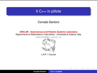 Il C++ in pillole
Corrado Santoro
ARSLAB - Autonomous and Robotic Systems Laboratory
Dipartimento di Matematica e Informatica - Universit`a di Catania, Italy
santoro@dmi.unict.it
L.A.P. 1 Course
Corrado Santoro Il C++ in pillole
 
