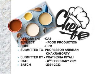  ASSIGNMENT -CA2
 SUBJECT - FOOD PRODUCTION
 CODE -HPM
 SUBMITTED TO- PROFESSOR ANIRBAN
CHAKRABORTY
 SUBMITTED BY - PRATIKSHA DIYALI
 DATE - 8TH FEBRUARY 2021
 BATCH -2021-2023
 