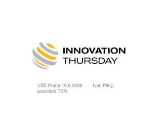 Innovation Thursday



VŠE Praha 19.6.2008   Ivan Pilný,
prezident TBN
 