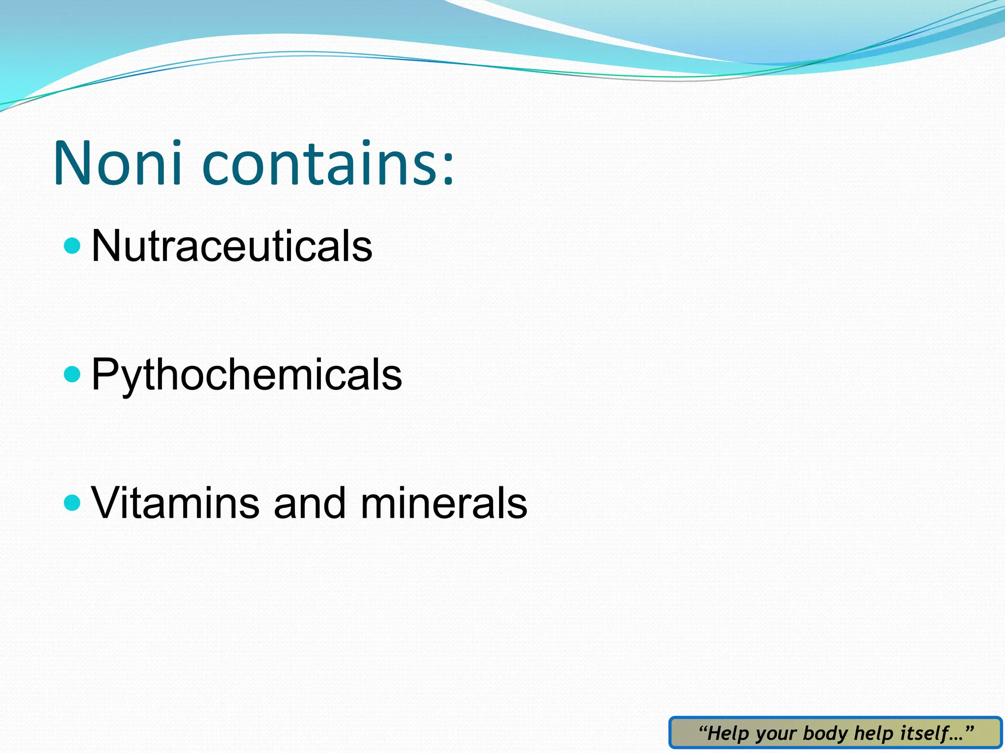 Noni contains:
 Nutraceuticals


 Pythochemicals


 Vitamins and minerals




                          “Help your body help itself…”
 