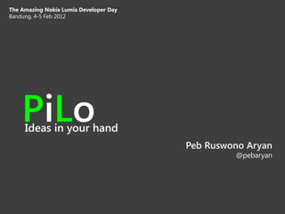The Amazing Nokia Lumia Developer Day
Bandung, 4-5 Feb 2012




    PiLo
     Ideas in your hand
                                        Peb Ruswono Aryan
                                                 @pebaryan
 