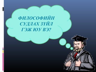 ФИЛОСОФИЙН
СУДЛАХ ЗҮЙЛ
ГЭЖ ЮУ ВЭ?

 