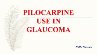 PILOCARPINE
USE IN
GLAUCOMA
Nidhi Sharma
 