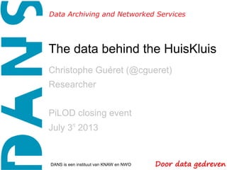 The data behind the HuisKluis
Christophe Guéret (@cgueret)
Researcher
PiLOD closing event
July 3rd
2013
DANS is een instituut van KNAW en NWO
 