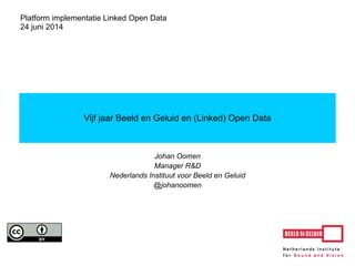 Johan Oomen
Manager R&D
Nederlands Instituut voor Beeld en Geluid
@johanoomen
Vijf jaar Beeld en Geluid en (Linked) Open Data
Platform implementatie Linked Open Data
25 juni 2014
 