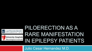 PILOERECTION AS A
RARE MANIFESTATION
IN EPILEPSY PATIENTS
Julio Cesar Hernandez M.D.
 