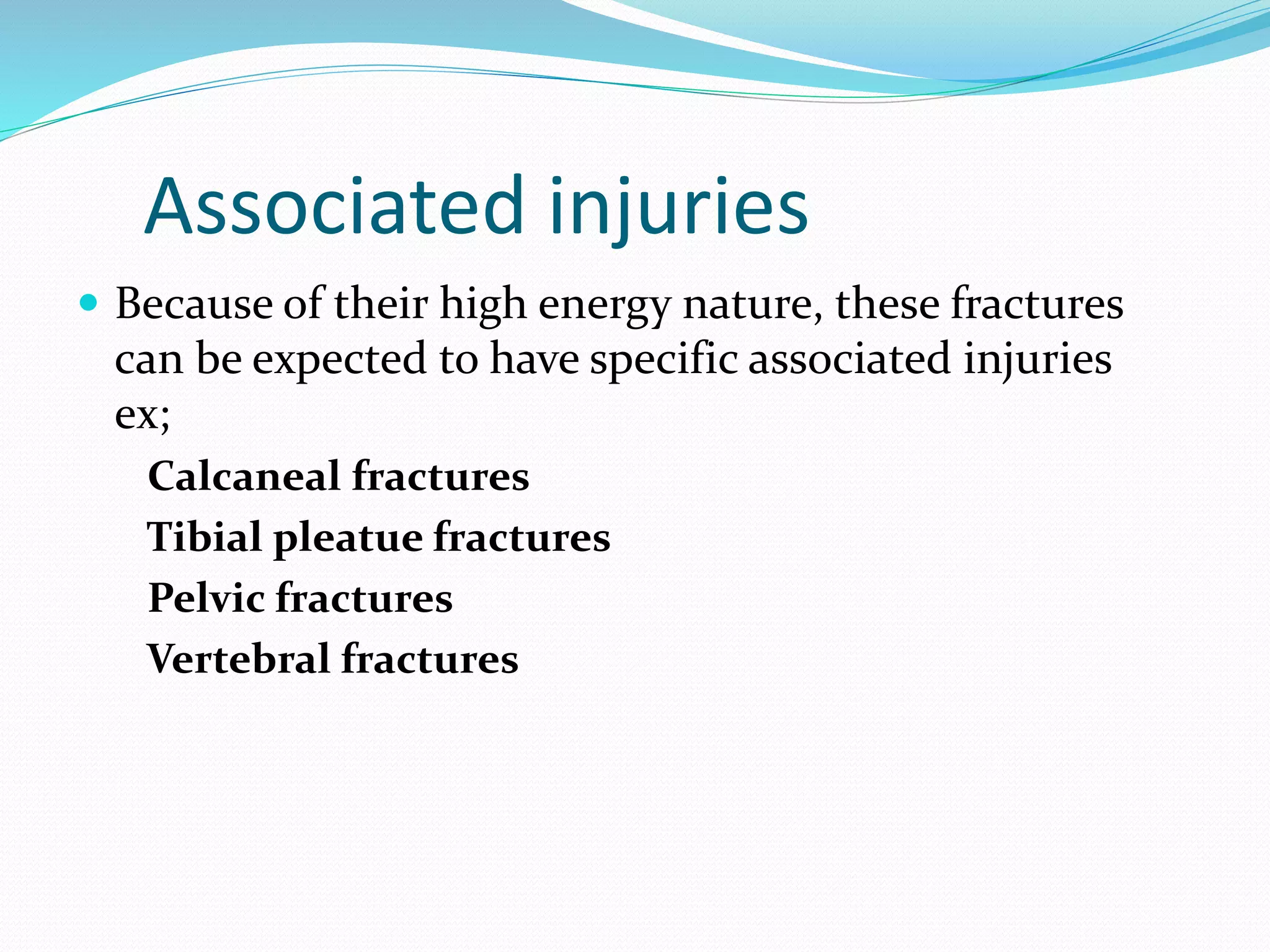 Associated injuries
 Because of their high energy nature, these fractures
can be expected to have specific associated injuries
ex;
Calcaneal fractures
Tibial pleatue fractures
Pelvic fractures
Vertebral fractures
 