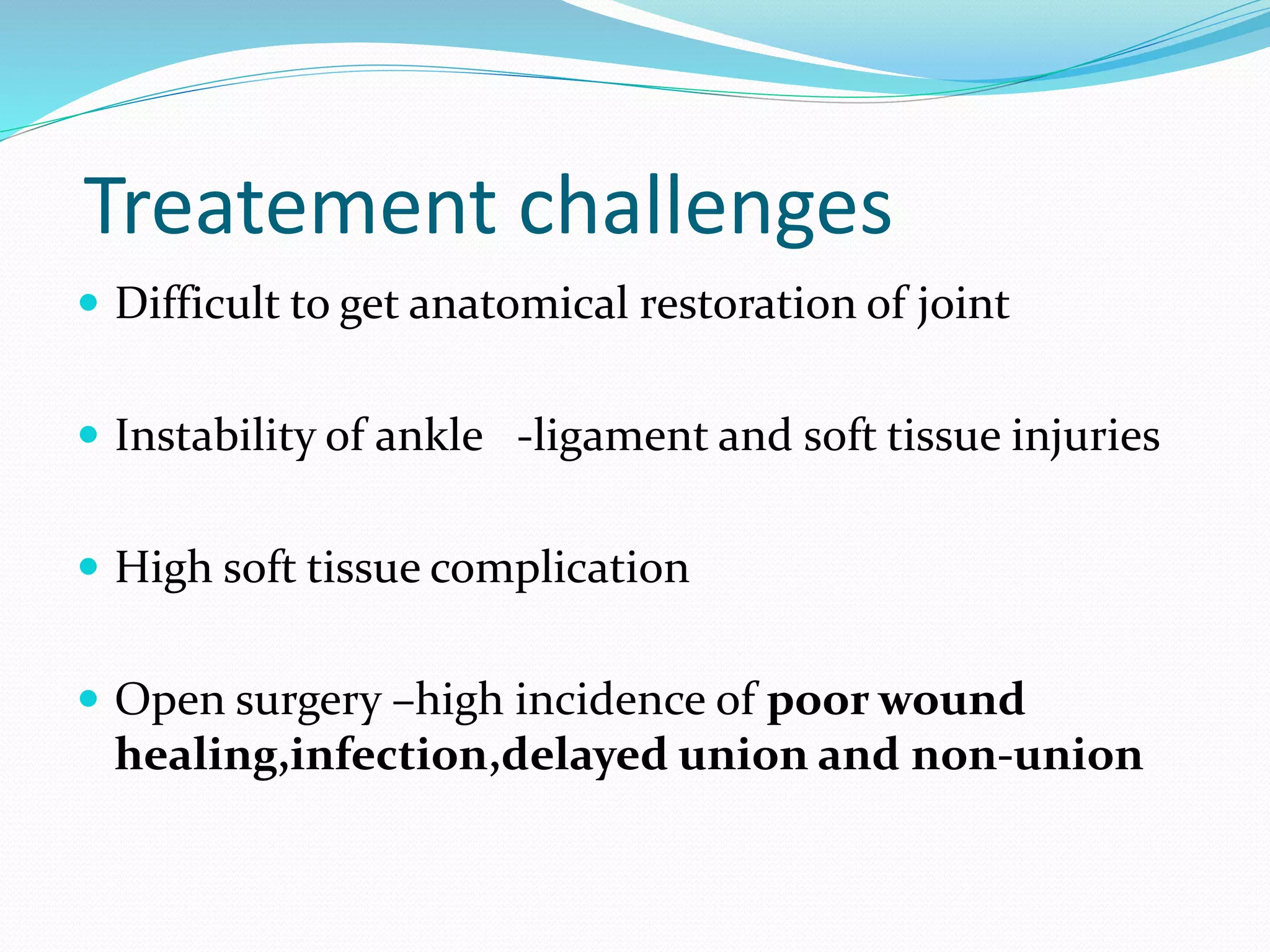 Treatement challenges
 Difficult to get anatomical restoration of joint
 Instability of ankle -ligament and soft tissue injuries
 High soft tissue complication
 Open surgery –high incidence of poor wound
healing,infection,delayed union and non-union
 
