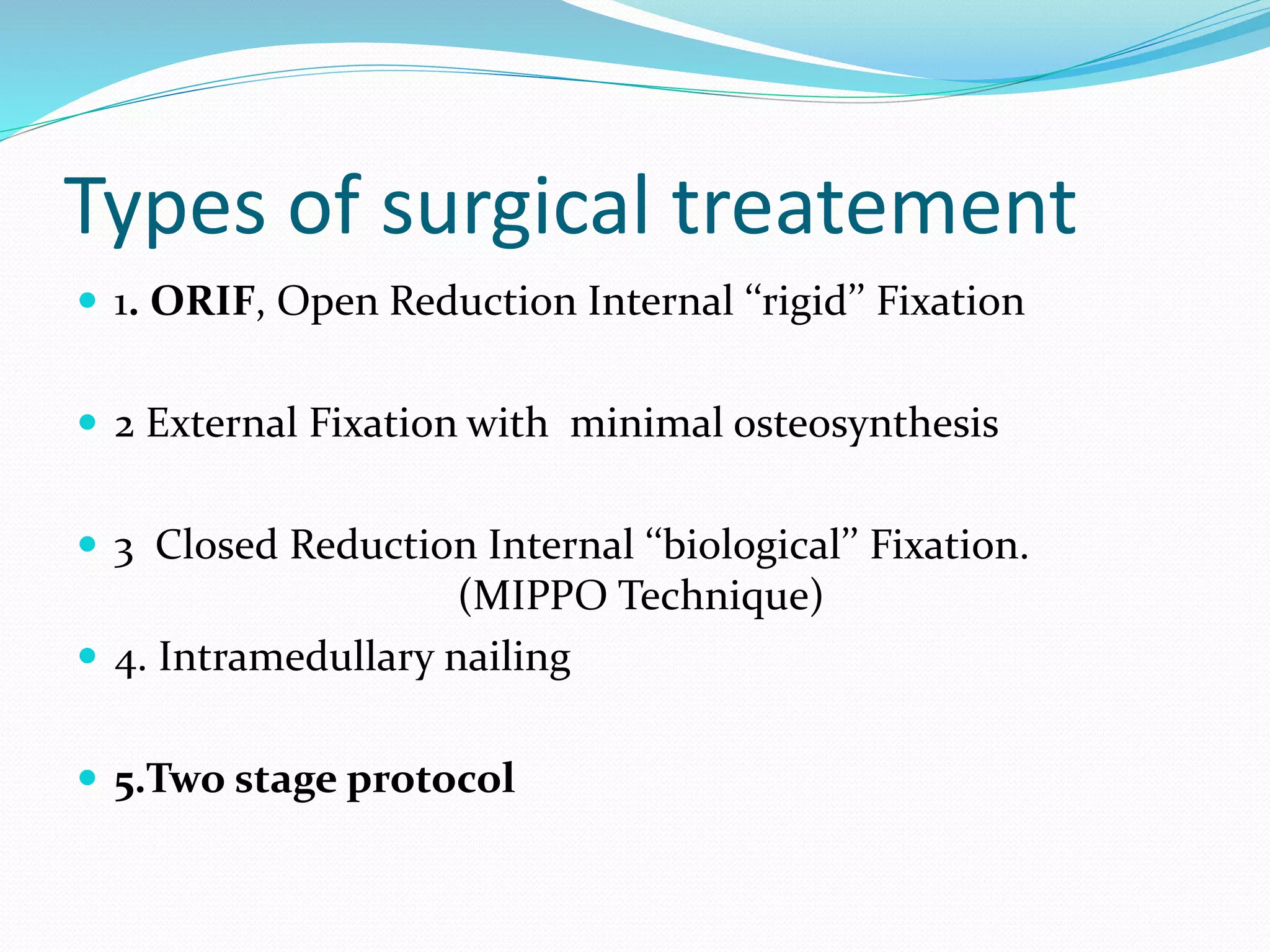 Types of surgical treatement
 1. ORIF, Open Reduction Internal ‘‘rigid’’ Fixation
 2 External Fixation with minimal osteosynthesis
 3 Closed Reduction Internal ‘‘biological’’ Fixation.
(MIPPO Technique)
 4. Intramedullary nailing
 5.Two stage protocol
 