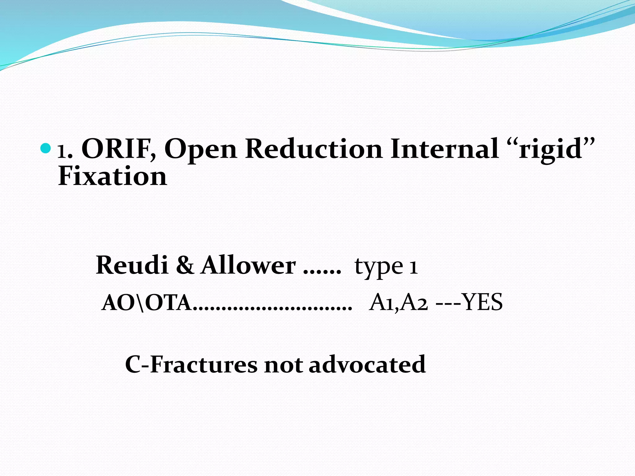  1. ORIF, Open Reduction Internal ‘‘rigid’’
Fixation
Reudi & Allower …… type 1
AOOTA………………………. A1,A2 ---YES
C-Fractures not advocated
 