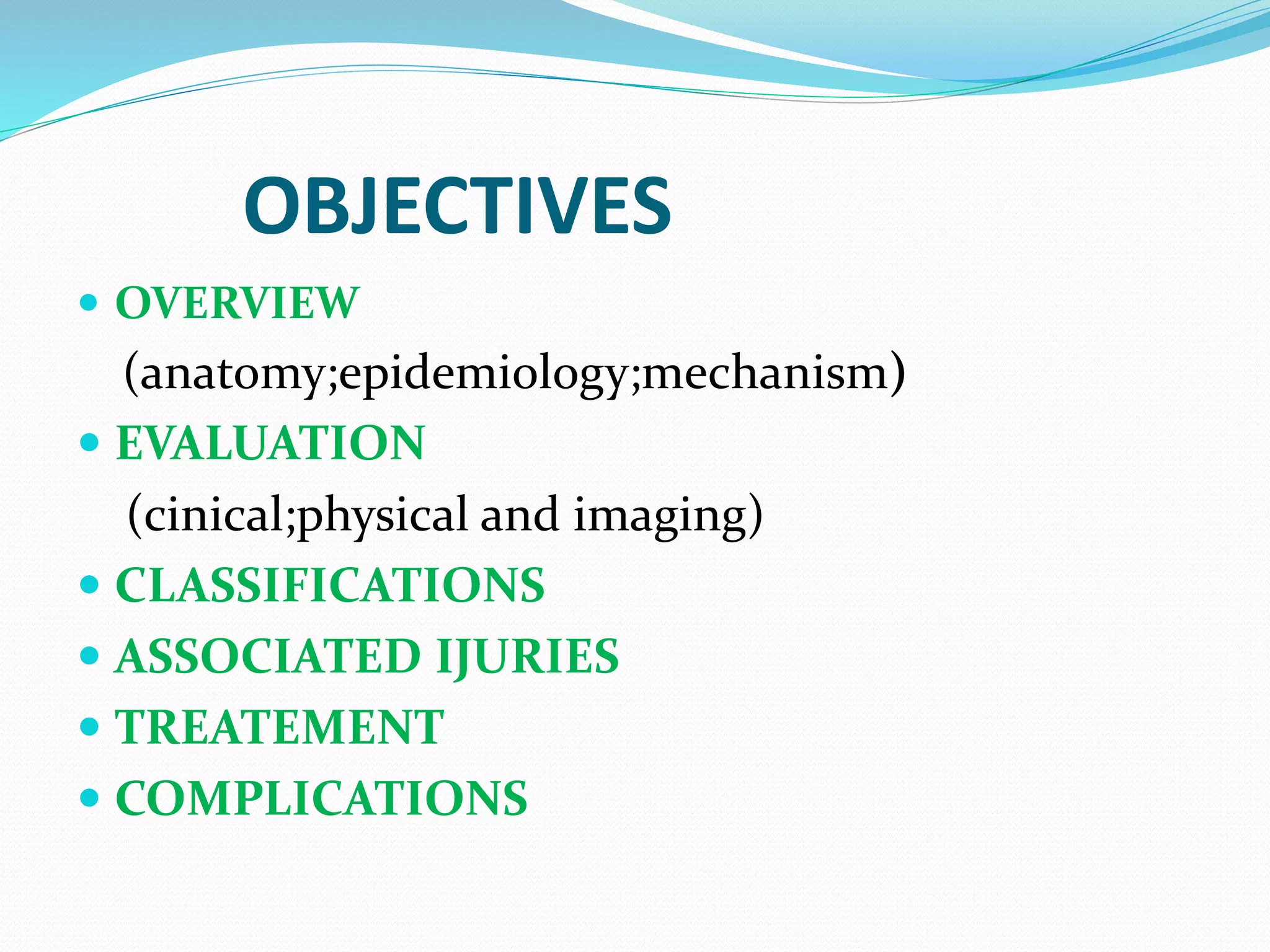 OBJECTIVES
 OVERVIEW
(anatomy;epidemiology;mechanism)
 EVALUATION
(cinical;physical and imaging)
 CLASSIFICATIONS
 ASSOCIATED IJURIES
 TREATEMENT
 COMPLICATIONS
 