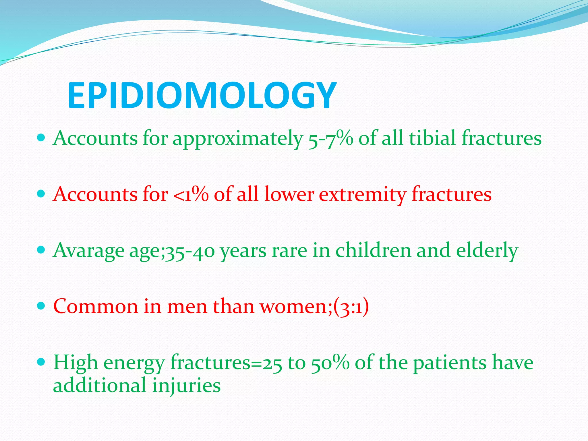 EPIDIOMOLOGY
 Accounts for approximately 5-7% of all tibial fractures
 Accounts for <1% of all lower extremity fractures
 Avarage age;35-40 years rare in children and elderly
 Common in men than women;(3:1)
 High energy fractures=25 to 50% of the patients have
additional injuries
 