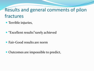Results and general comments of pilon
fractures
 Terrible injuries,
 “Excellent results”rarely achieved
 Fair-Good results are norm
 Outcomes are impossible to predict,
 