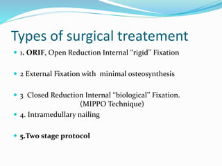 Types of surgical treatement
 1. ORIF, Open Reduction Internal ‘‘rigid’’ Fixation
 2 External Fixation with minimal osteosynthesis
 3 Closed Reduction Internal ‘‘biological’’ Fixation.
(MIPPO Technique)
 4. Intramedullary nailing
 5.Two stage protocol
 