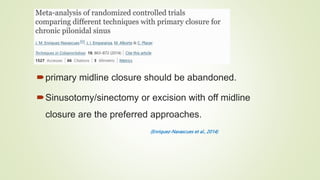 primary midline closure should be abandoned.
Sinusotomy/sinectomy or excision with off midline
closure are the preferred approaches.
(Enriquez-Navascues et al., 2014)
 