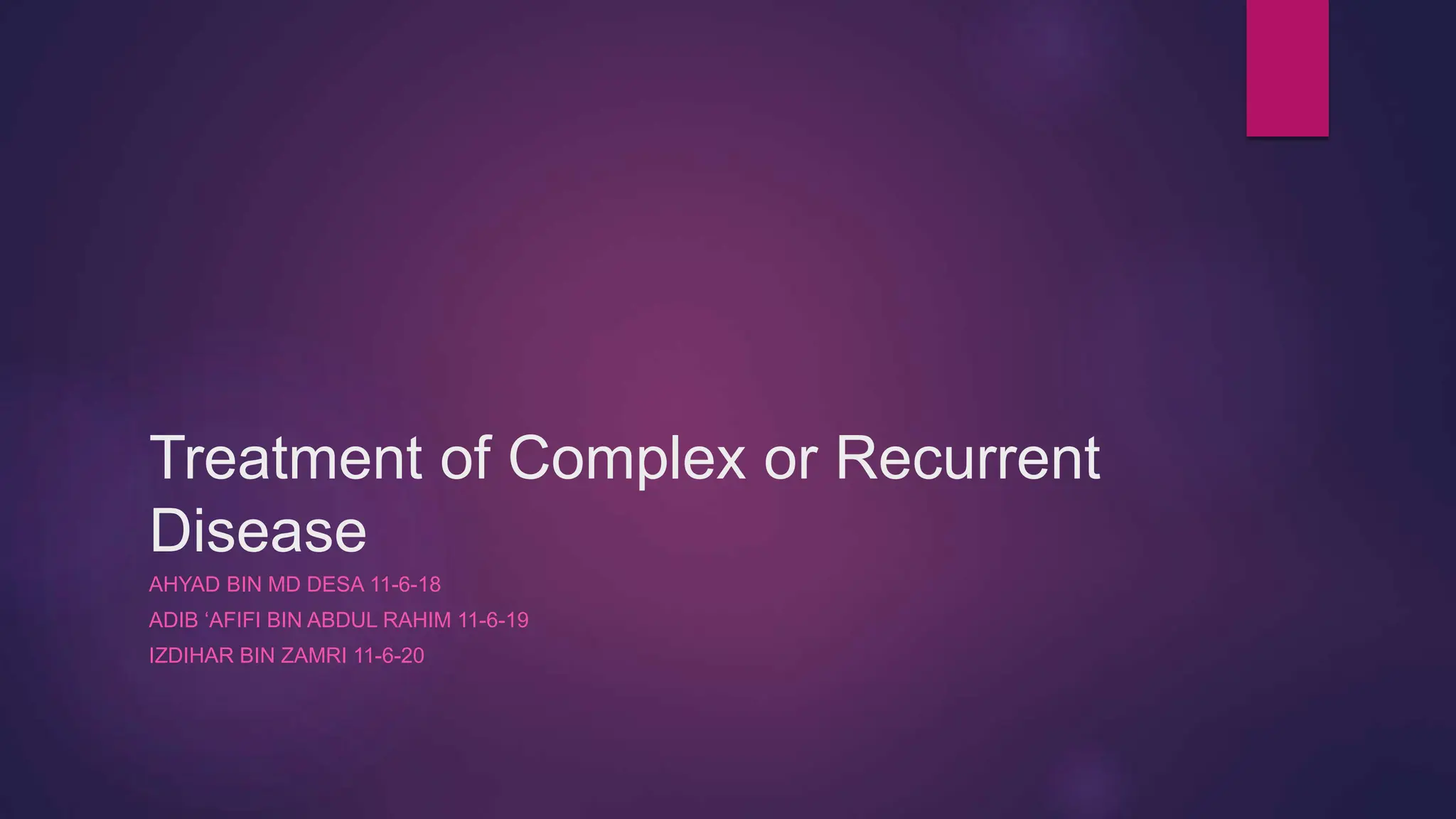Treatment of Complex or Recurrent
Disease
AHYAD BIN MD DESA 11-6-18
ADIB ‘AFIFI BIN ABDUL RAHIM 11-6-19
IZDIHAR BIN ZAMRI 11-6-20
 