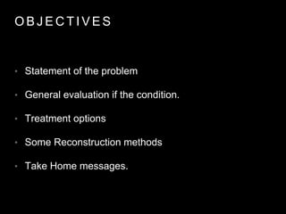 O B J E C T I V E S
• Statement of the problem
• General evaluation if the condition.
• Treatment options
• Some Reconstruction methods
• Take Home messages.
 