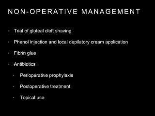 N O N - O P E R A T I V E M A N A G E M E N T
• Trial of gluteal cleft shaving
• Phenol injection and local depilatory cream application
• Fibrin glue
• Antibiotics
• Perioperative prophylaxis
• Postoperative treatment
• Topical use
 