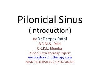 Pilonidal Sinus 
(Introduction) 
by Dr Deepak Rathi 
B.A.M.S., Delhi 
C.C.K.T., Mumbai 
Kshar Sutra Therapy Expert 
www.ksharsutratherapy.com 
Mob: 9818050963, 9716744975 
 