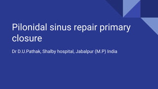 Pilonidal sinus repair primary
closure
Dr D.U.Pathak, Shalby hospital, Jabalpur (M.P) India
 