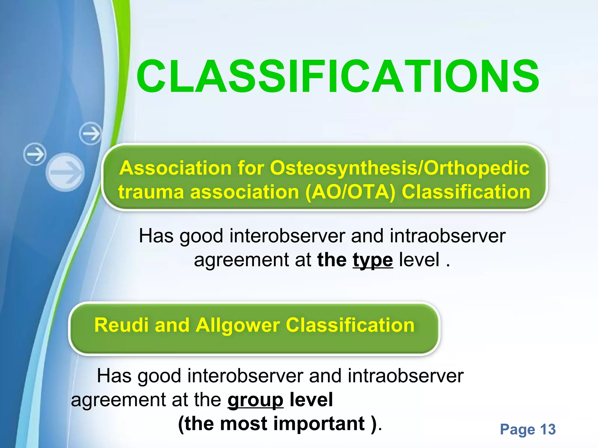 CLASSIFICATIONS
Association for Osteosynthesis/Orthopedic
trauma association (AO/OTA) Classification
Has good interobserver and intraobserver
agreement at the type level .
Reudi and Allgower Classification
Has good interobserver and intraobserver
agreement at the group level
Powerpoint Templates
(the most important ).

Page 13

 