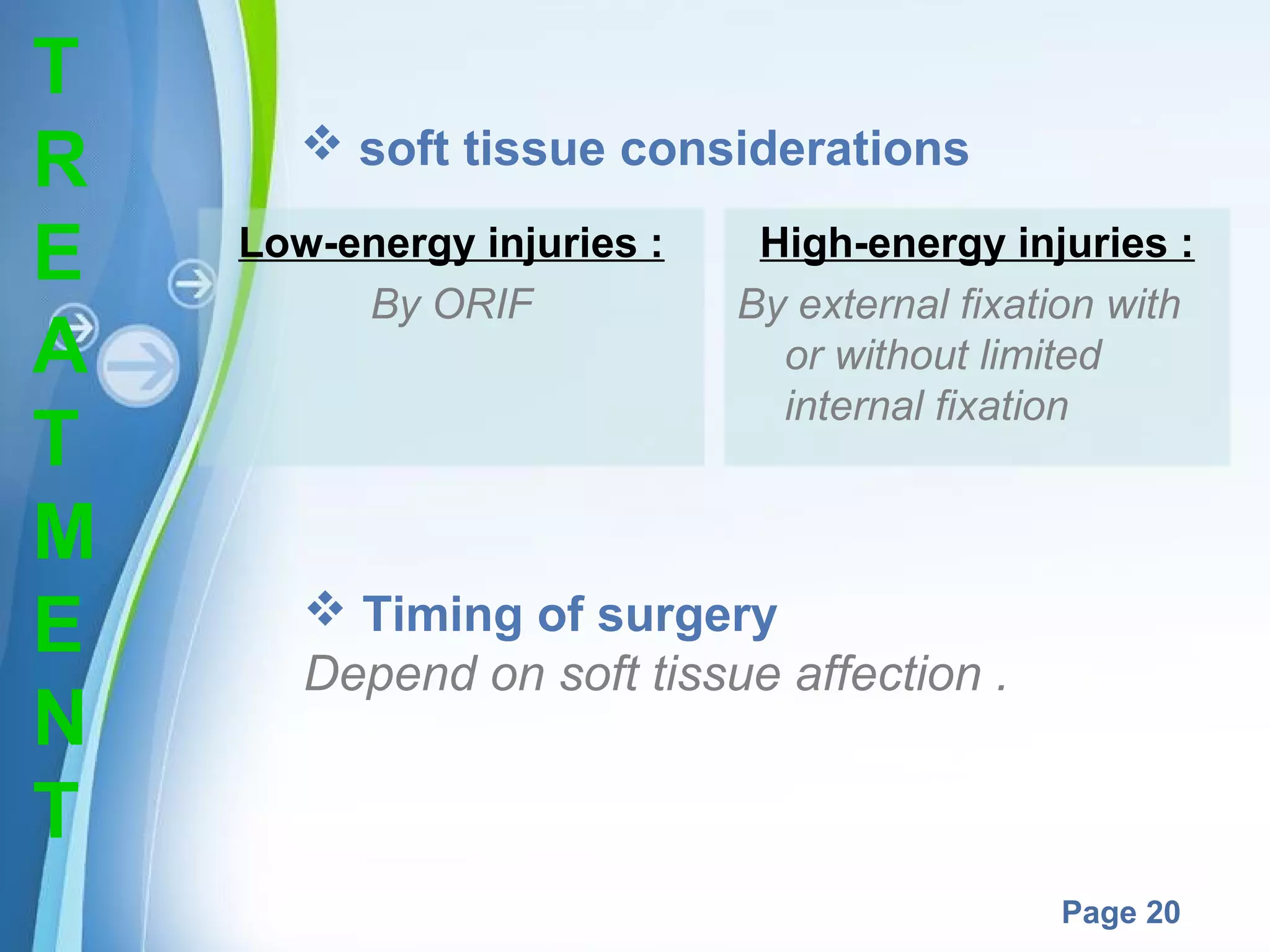 T
R
E
A
T
M
E
N
T

 soft tissue considerations
Low-energy injuries :
By ORIF

High-energy injuries :
By external fixation with
or without limited
internal fixation

 Timing of surgery
Depend on soft tissue affection .

Powerpoint Templates

Page 20

 