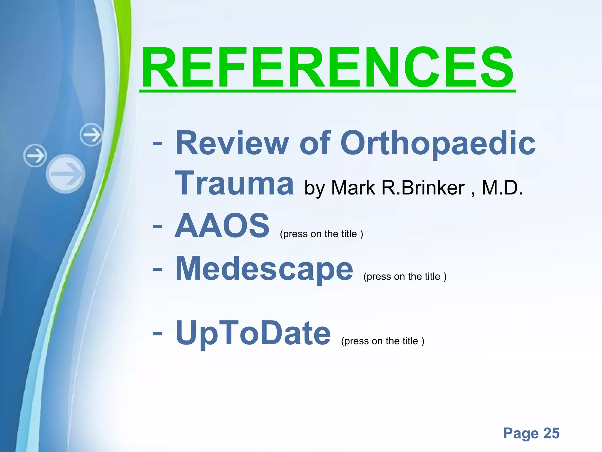 REFERENCES
- Review of Orthopaedic
Trauma by Mark R.Brinker , M.D.
- AAOS
- Medescape
(press on the title )

(press on the title )

- UpToDate

(press on the title )

Powerpoint Templates

Page 25

 