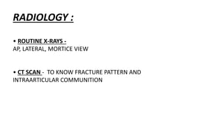 RADIOLOGY :
• ROUTINE X-RAYS -
AP, LATERAL, MORTICE VIEW
• CT SCAN - TO KNOW FRACTURE PATTERN AND
INTRAARTICULAR COMMUNITION
 