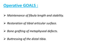 Operative GOALS :
 Maintenance of fibula length and stability.
 Restoration of tibial articular surface.
 Bone grafting of metaphyseal defects.
 Buttressing of the distal tibia.
 