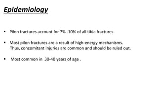 Epidemiology
 Pilon fractures account for 7% -10% of all tibia fractures.
 Most pilon fractures are a result of high-energy mechanisms.
Thus, concomitant injuries are common and should be ruled out.
 Most common in 30-40 years of age .
 