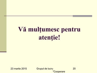 23 martie 2015 Grupul de lucru
"Cooperare
20
Vă mulţumesc pentru
atenţie!
 