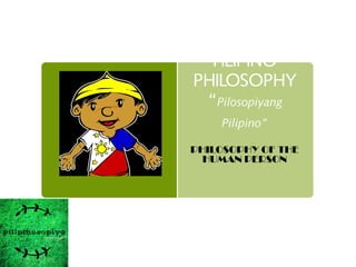 FILIPINO
PHILOSOPHY
“Pilosopiyang
Pilipino”
PHILOSOPHY OF THE
HUMAN PERSON
 