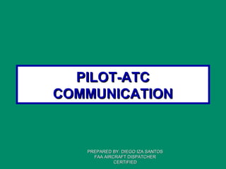 PILOT-ATCPILOT-ATC
COMMUNICATIONCOMMUNICATION
PREPARED BY: DIEGO IZA SANTOSPREPARED BY: DIEGO IZA SANTOS
FAA AIRCRAFT DISPATCHERFAA AIRCRAFT DISPATCHER
CERTIFIEDCERTIFIED
 