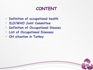 CONTENT
• Definition of occupational health
• ILO/WHO Joint Committee
• Definition of Occupational Disases
• List of Occupational Diseases
• OH situation in Turkey
 