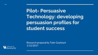 Pilot- Persuasive
Technology: developing
persuasion profiles for
student success
Research proposal by Tyler Gayheart
1/12/2017
 