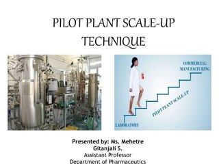 PILOT PLANT SCALE-UP
TECHNIQUE
Presented by: Ms. Mehetre
Gitanjali S.
Assistant Professor
Department of Pharmaceutics
 