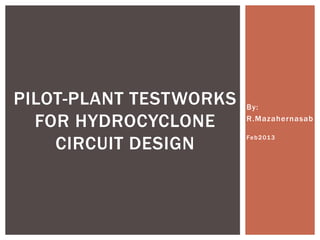 By:
R.Mazahernasab
Feb2013
PILOT-PLANT TESTWORKS
FOR HYDROCYCLONE
CIRCUIT DESIGN
 